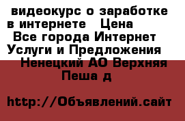 видеокурс о заработке в интернете › Цена ­ 970 - Все города Интернет » Услуги и Предложения   . Ненецкий АО,Верхняя Пеша д.